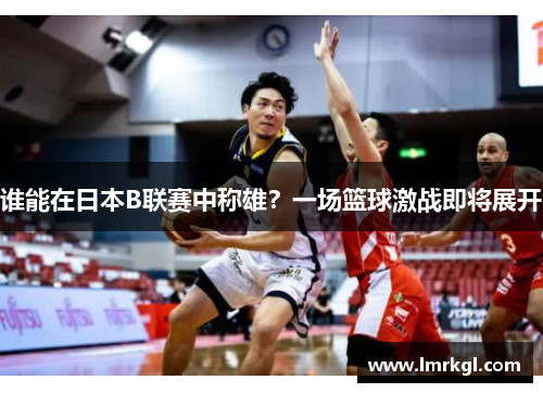 谁能在日本B联赛中称雄？一场篮球激战即将展开