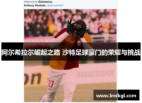 阿尔希拉尔崛起之路 沙特足球豪门的荣耀与挑战 阿尔希拉尔崛起之路 沙特足球豪门的荣耀与挑战