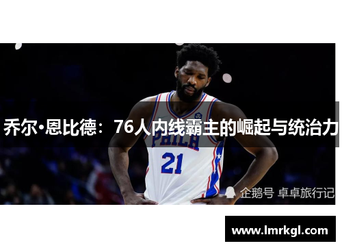 乔尔·恩比德:76人内线霸主的崛起与统治力 乔尔·恩比德:76人内线霸主的崛起与统治力