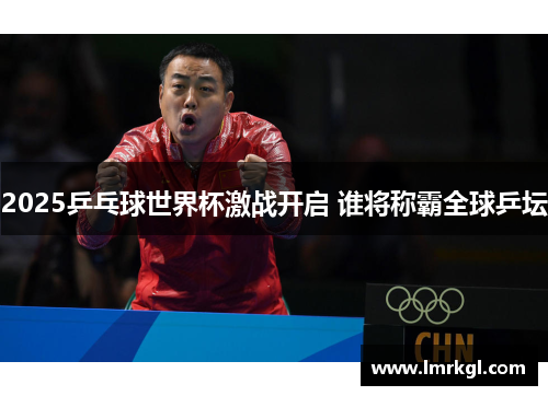 2025乒乓球世界杯激战开启 谁将称霸全球乒坛 2025乒乓球世界杯激战开启 谁将称霸全球乒坛