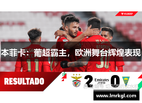 本菲卡:葡超霸主,欧洲舞台辉煌表现 本菲卡:葡超霸主,欧洲舞台辉煌表现