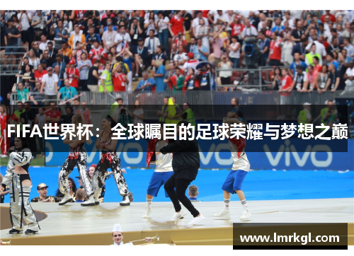FIFA世界杯:全球瞩目的足球荣耀与梦想之巅 FIFA世界杯:全球瞩目的足球荣耀与梦想之巅