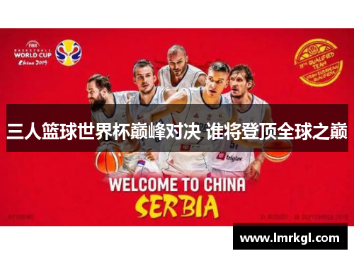 三人篮球世界杯巅峰对决 谁将登顶全球之巅 三人篮球世界杯巅峰对决 谁将登顶全球之巅