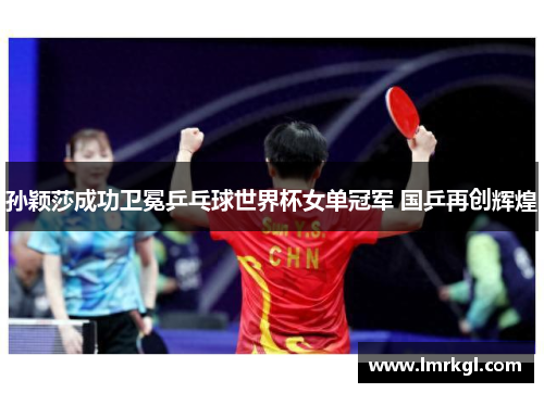 孙颖莎成功卫冕乒乓球世界杯女单冠军 国乒再创辉煌 孙颖莎成功卫冕乒乓球世界杯女单冠军 国乒再创辉煌