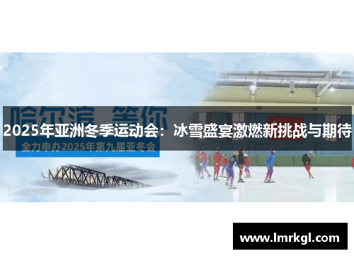 2025年亚洲冬季运动会:冰雪盛宴激燃新挑战与期待 2025年亚洲冬季运动会:冰雪盛宴激燃新挑战与期待