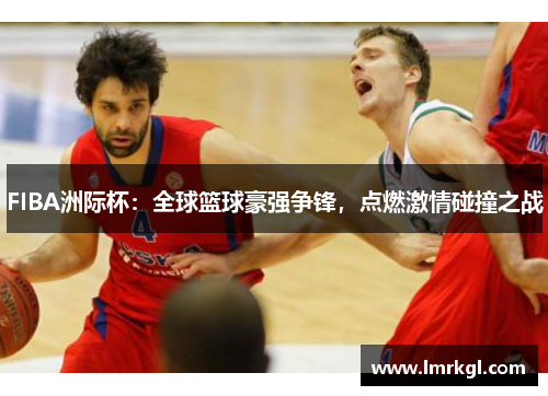 FIBA洲际杯:全球篮球豪强争锋,点燃激情碰撞之战 FIBA洲际杯:全球篮球豪强争锋,点燃激情碰撞之战