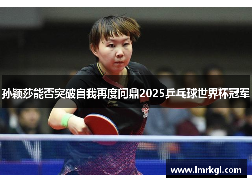 孙颖莎能否突破自我再度问鼎2025乒乓球世界杯冠军