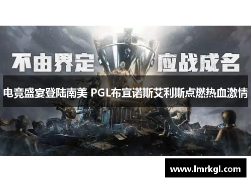 电竞盛宴登陆南美 PGL布宜诺斯艾利斯点燃热血激情