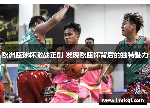 欧洲篮球杯激战正酣 发现欧篮杯背后的独特魅力 欧洲篮球杯激战正酣 发现欧篮杯背后的独特魅力