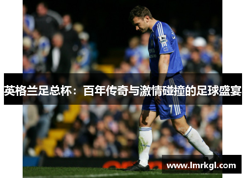 英格兰足总杯:百年传奇与激情碰撞的足球盛宴 英格兰足总杯:百年传奇与激情碰撞的足球盛宴
