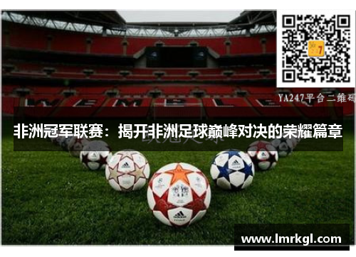 非洲冠军联赛:揭开非洲足球巅峰对决的荣耀篇章 非洲冠军联赛:揭开非洲足球巅峰对决的荣耀篇章