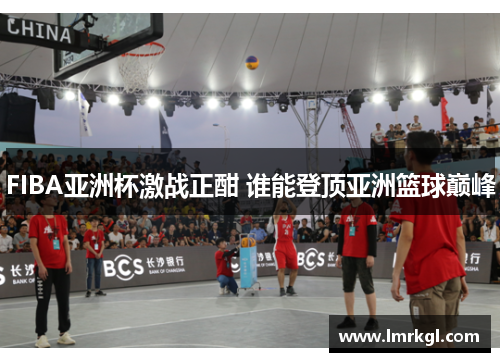 FIBA亚洲杯激战正酣 谁能登顶亚洲篮球巅峰 FIBA亚洲杯激战正酣 谁能登顶亚洲篮球巅峰