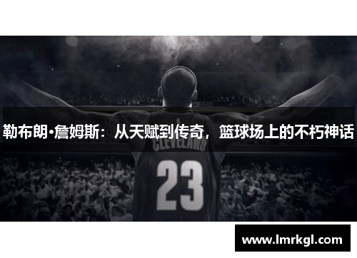 勒布朗·詹姆斯:从天赋到传奇,篮球场上的不朽神话 勒布朗·詹姆斯:从天赋到传奇,篮球场上的不朽神话