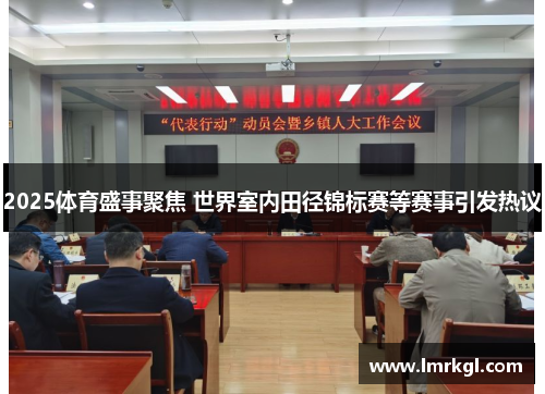 2025体育盛事聚焦 世界室内田径锦标赛等赛事引发热议 2025体育盛事聚焦 世界室内田径锦标赛等赛事引发热议