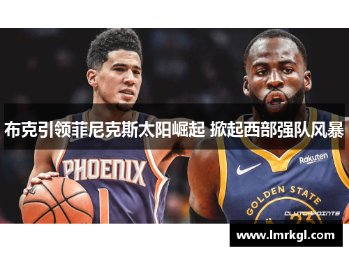 布克引领菲尼克斯太阳崛起 掀起西部强队风暴 布克引领菲尼克斯太阳崛起 掀起西部强队风暴