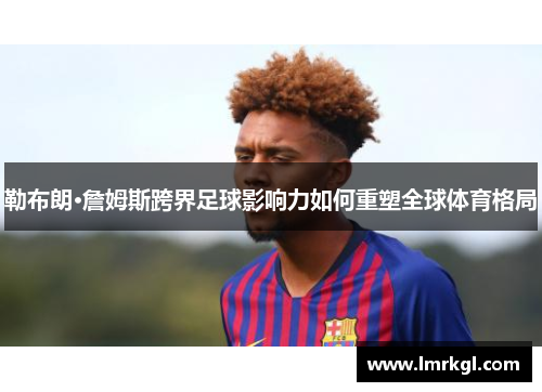 勒布朗·詹姆斯跨界足球影响力如何重塑全球体育格局 勒布朗·詹姆斯跨界足球影响力如何重塑全球体育格局