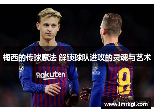 梅西的传球魔法 解锁球队进攻的灵魂与艺术 梅西的传球魔法 解锁球队进攻的灵魂与艺术