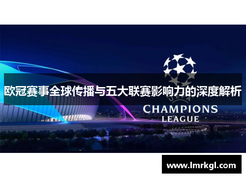 欧冠赛事全球传播与五大联赛影响力的深度解析 欧冠赛事全球传播与五大联赛影响力的深度解析