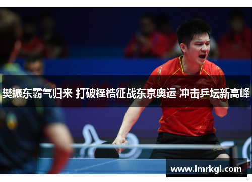 樊振东霸气归来 打破桎梏征战东京奥运 冲击乒坛新高峰 樊振东霸气归来 打破桎梏征战东京奥运 冲击乒坛新高峰