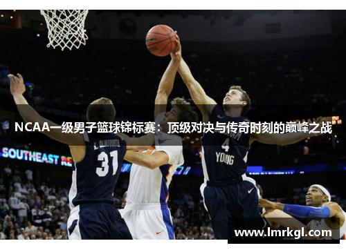 NCAA一级男子篮球锦标赛：顶级对决与传奇时刻的巅峰之战