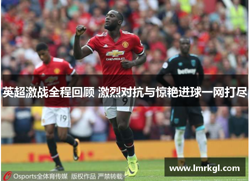 英超激战全程回顾 激烈对抗与惊艳进球一网打尽 英超激战全程回顾 激烈对抗与惊艳进球一网打尽