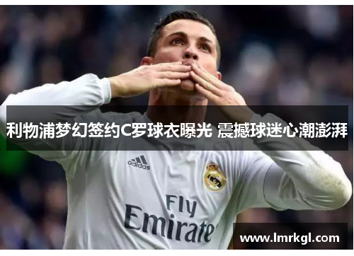 利物浦梦幻签约C罗球衣曝光 震撼球迷心潮澎湃 利物浦梦幻签约C罗球衣曝光 震撼球迷心潮澎湃
