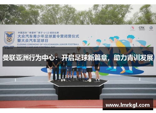 曼联亚洲行为中心：开启足球新篇章，助力青训发展