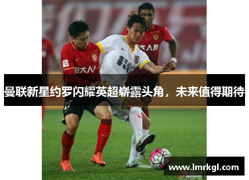 曼联新星约罗闪耀英超崭露头角，未来值得期待