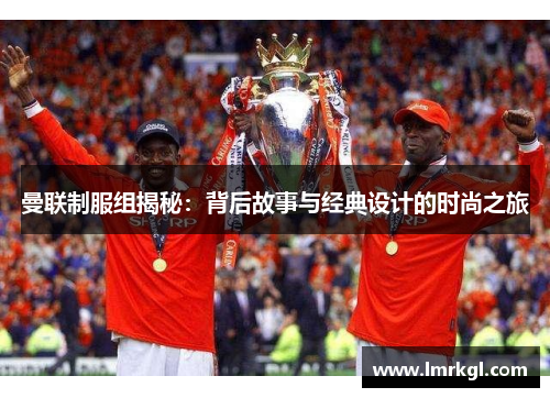 曼联制服组揭秘：背后故事与经典设计的时尚之旅