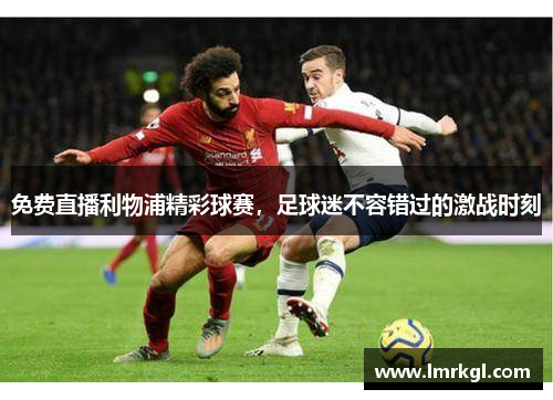免费直播利物浦精彩球赛,足球迷不容错过的激战时刻 免费直播利物浦精彩球赛,足球迷不容错过的激战时刻