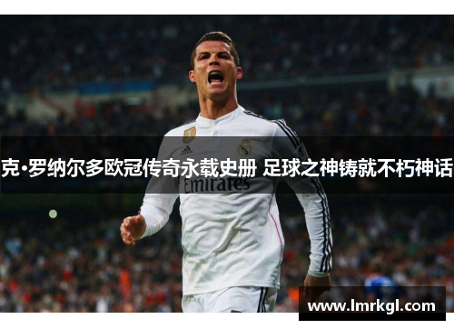 克·罗纳尔多欧冠传奇永载史册 足球之神铸就不朽神话