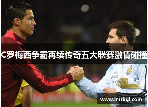 C罗梅西争霸再续传奇五大联赛激情碰撞 C罗梅西争霸再续传奇五大联赛激情碰撞