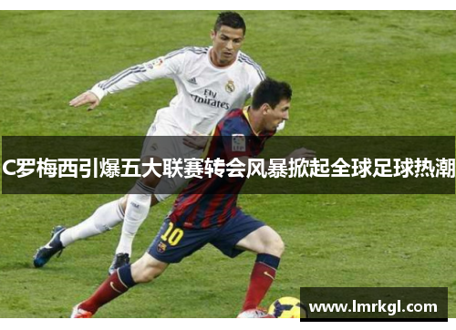 C罗梅西引爆五大联赛转会风暴掀起全球足球热潮 C罗梅西引爆五大联赛转会风暴掀起全球足球热潮