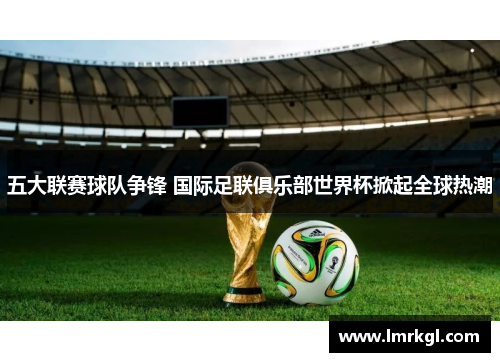 五大联赛球队争锋 国际足联俱乐部世界杯掀起全球热潮