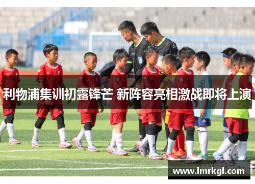 利物浦集训初露锋芒 新阵容亮相激战即将上演