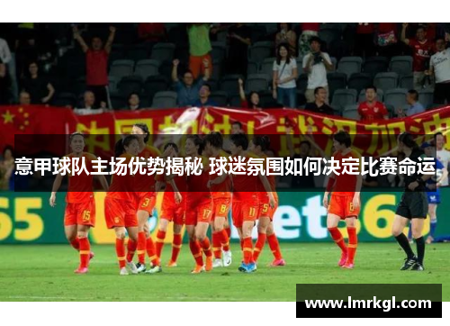 意甲球队主场优势揭秘 球迷氛围如何决定比赛命运