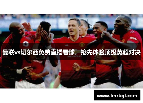 曼联vs切尔西免费直播看球，抢先体验顶级英超对决